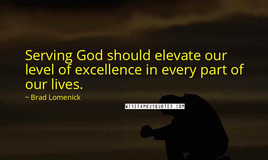 Brad Lomenick Quotes: Serving God should elevate our level of excellence in every part of our lives.