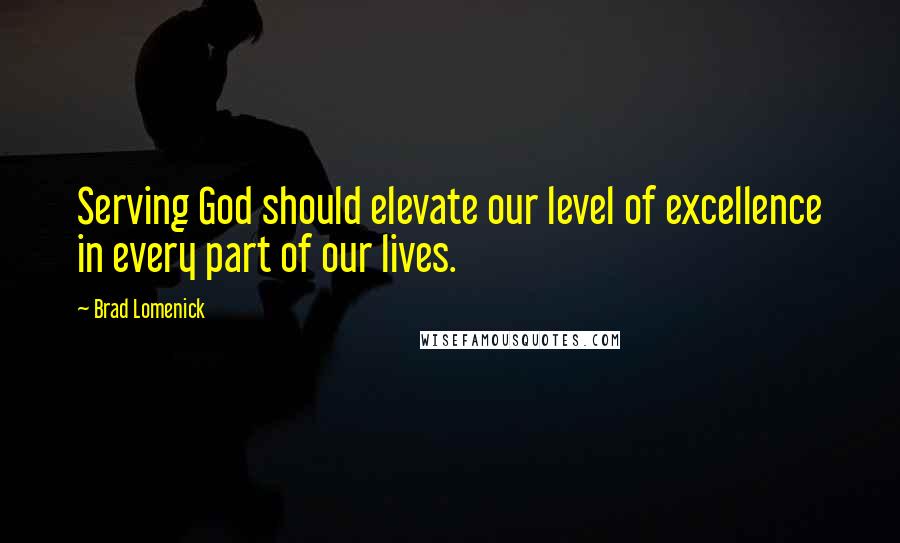 Brad Lomenick Quotes: Serving God should elevate our level of excellence in every part of our lives.