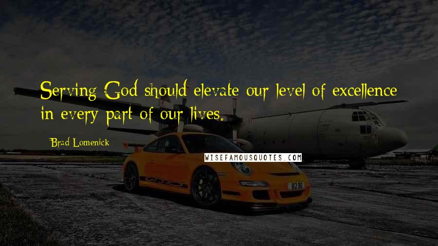 Brad Lomenick Quotes: Serving God should elevate our level of excellence in every part of our lives.