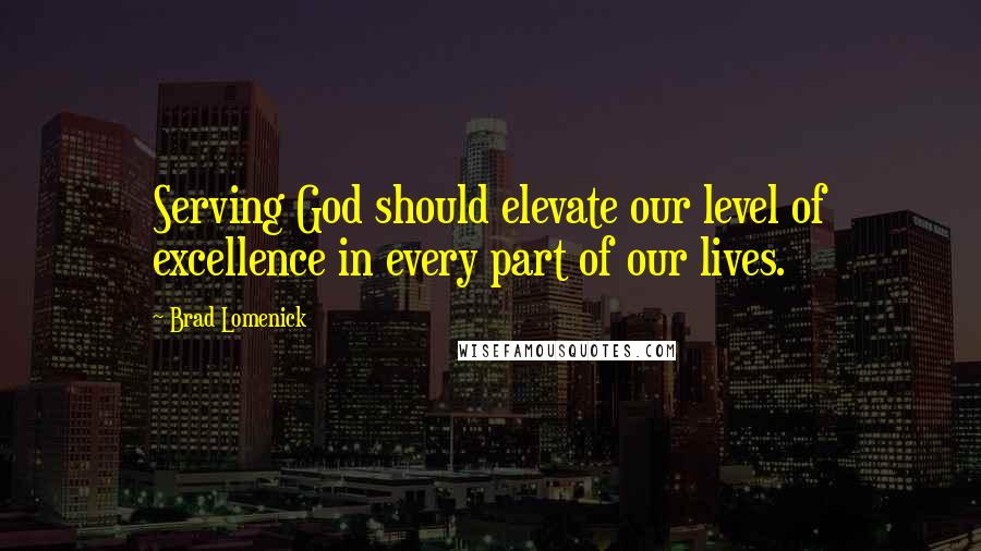 Brad Lomenick Quotes: Serving God should elevate our level of excellence in every part of our lives.