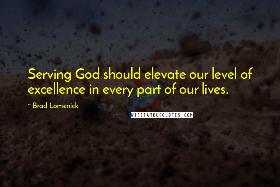 Brad Lomenick Quotes: Serving God should elevate our level of excellence in every part of our lives.