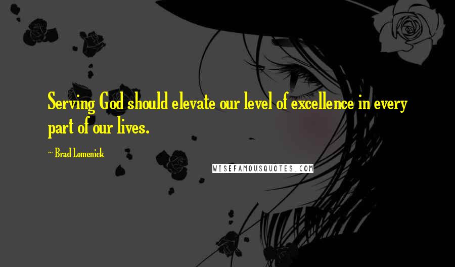 Brad Lomenick Quotes: Serving God should elevate our level of excellence in every part of our lives.