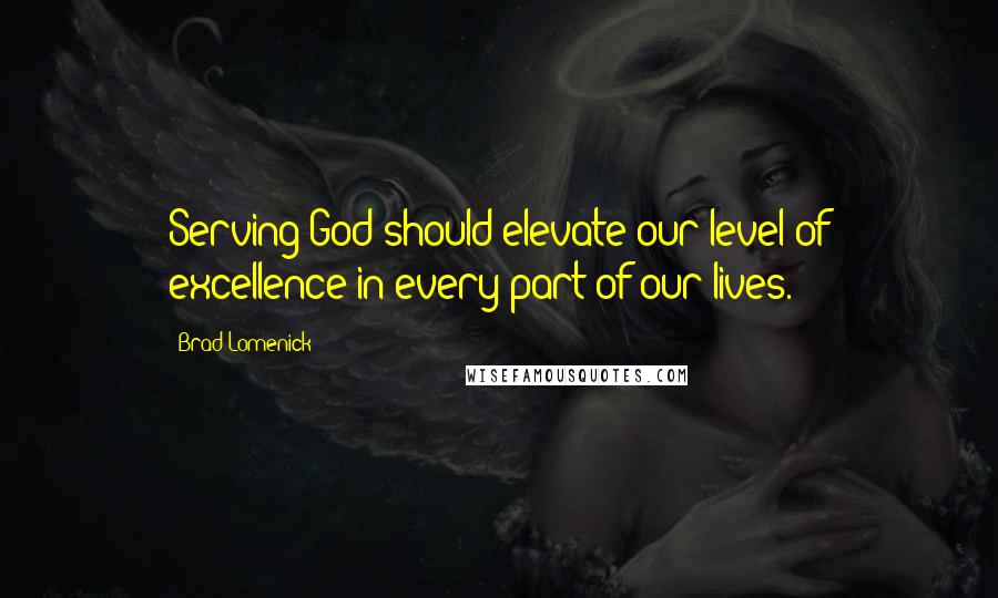 Brad Lomenick Quotes: Serving God should elevate our level of excellence in every part of our lives.