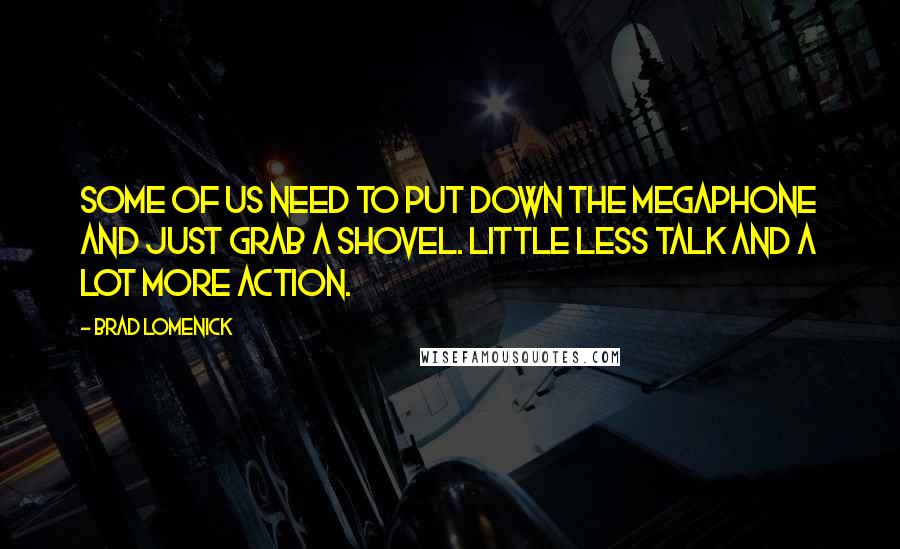 Brad Lomenick Quotes: Some of us need to put down the megaphone and just grab a shovel. Little less talk and a lot more action.