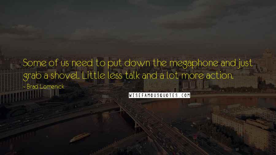 Brad Lomenick Quotes: Some of us need to put down the megaphone and just grab a shovel. Little less talk and a lot more action.