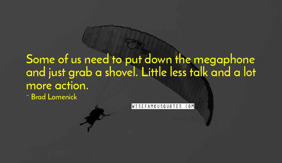 Brad Lomenick Quotes: Some of us need to put down the megaphone and just grab a shovel. Little less talk and a lot more action.
