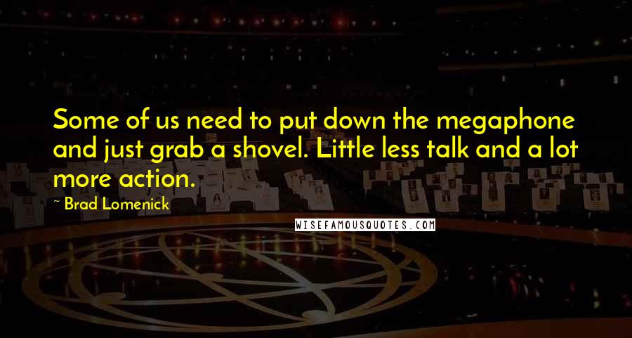 Brad Lomenick Quotes: Some of us need to put down the megaphone and just grab a shovel. Little less talk and a lot more action.