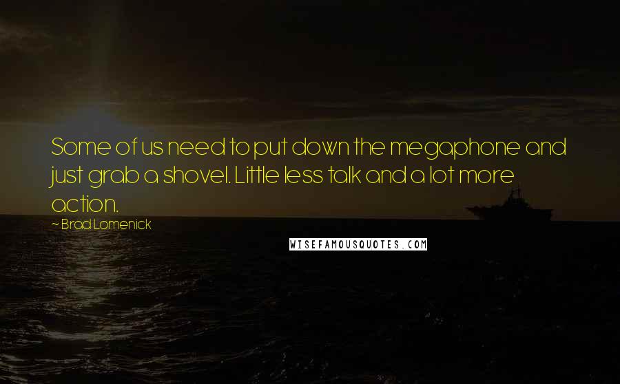 Brad Lomenick Quotes: Some of us need to put down the megaphone and just grab a shovel. Little less talk and a lot more action.