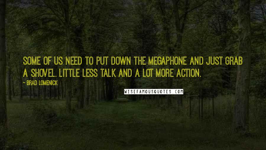 Brad Lomenick Quotes: Some of us need to put down the megaphone and just grab a shovel. Little less talk and a lot more action.