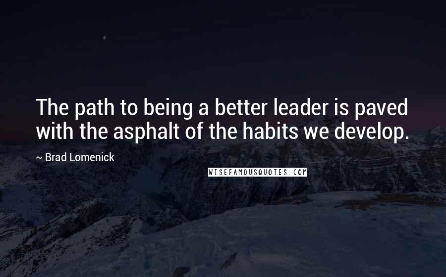 Brad Lomenick Quotes: The path to being a better leader is paved with the asphalt of the habits we develop.