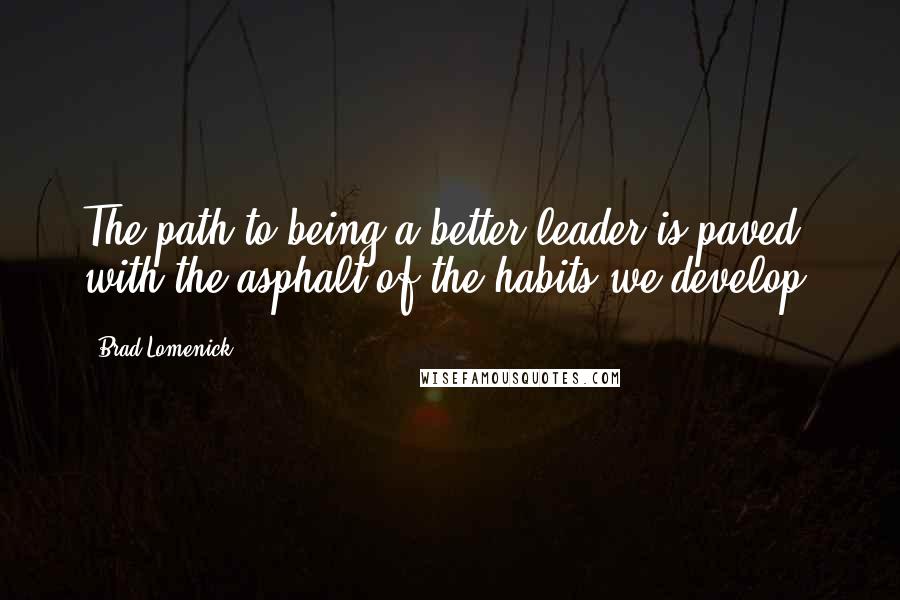 Brad Lomenick Quotes: The path to being a better leader is paved with the asphalt of the habits we develop.