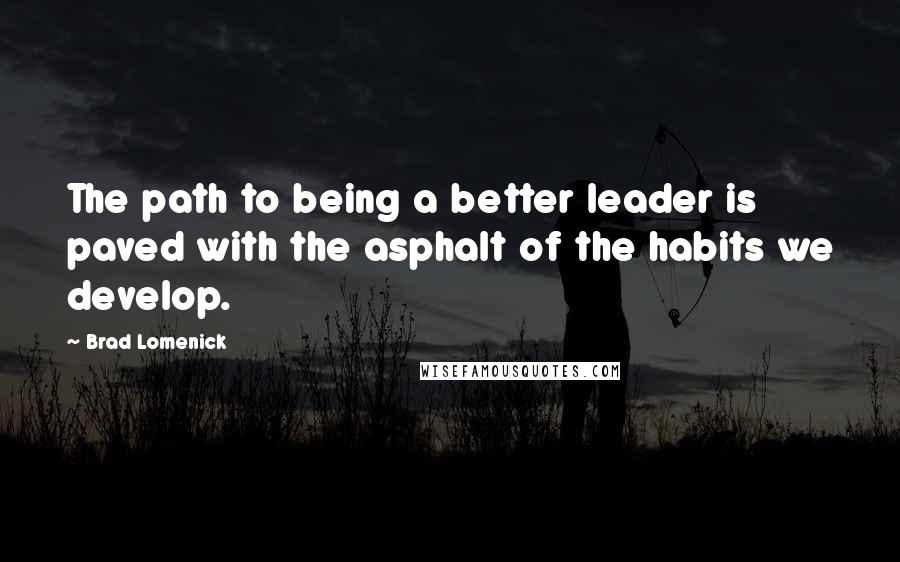 Brad Lomenick Quotes: The path to being a better leader is paved with the asphalt of the habits we develop.