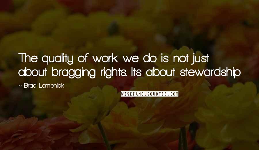 Brad Lomenick Quotes: The quality of work we do is not just about bragging rights. It's about stewardship.