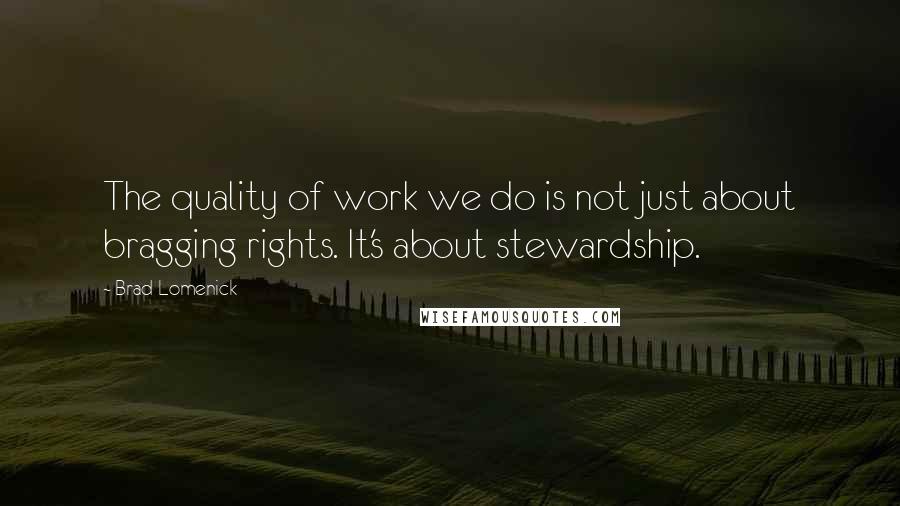 Brad Lomenick Quotes: The quality of work we do is not just about bragging rights. It's about stewardship.