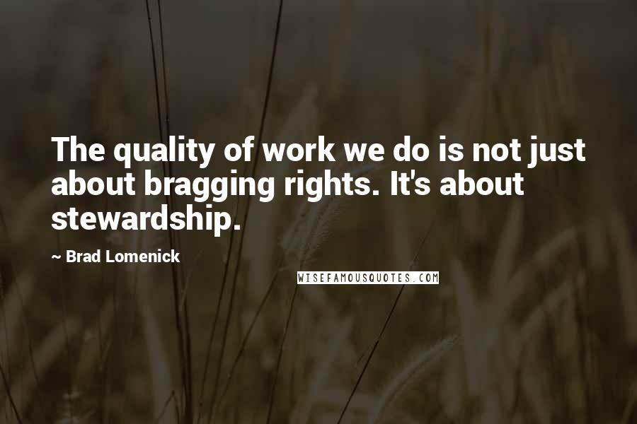 Brad Lomenick Quotes: The quality of work we do is not just about bragging rights. It's about stewardship.