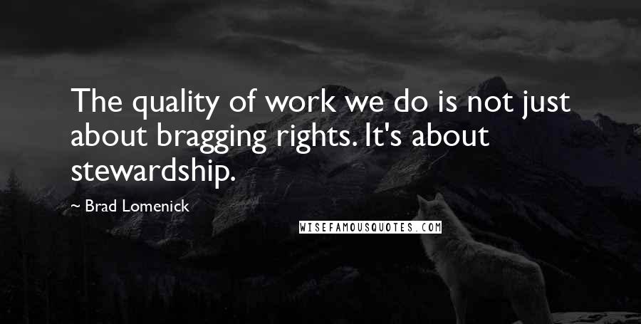 Brad Lomenick Quotes: The quality of work we do is not just about bragging rights. It's about stewardship.