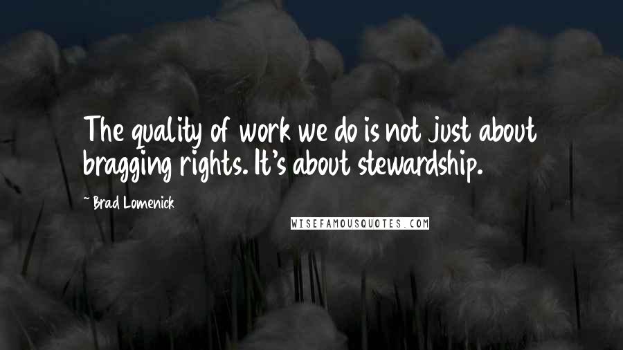 Brad Lomenick Quotes: The quality of work we do is not just about bragging rights. It's about stewardship.