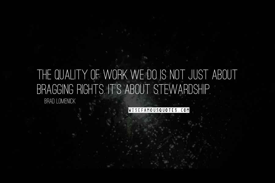 Brad Lomenick Quotes: The quality of work we do is not just about bragging rights. It's about stewardship.