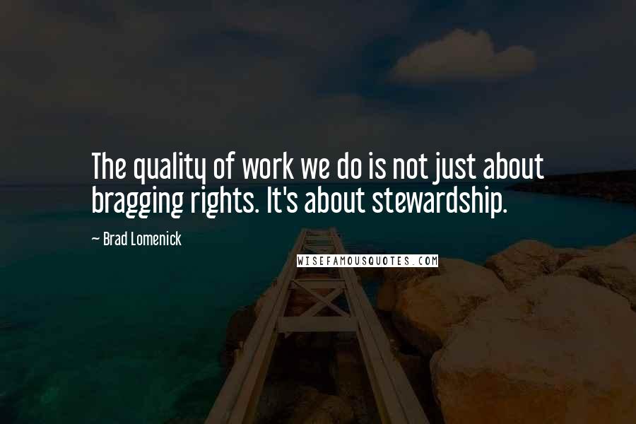 Brad Lomenick Quotes: The quality of work we do is not just about bragging rights. It's about stewardship.