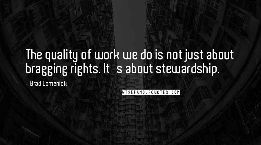 Brad Lomenick Quotes: The quality of work we do is not just about bragging rights. It's about stewardship.