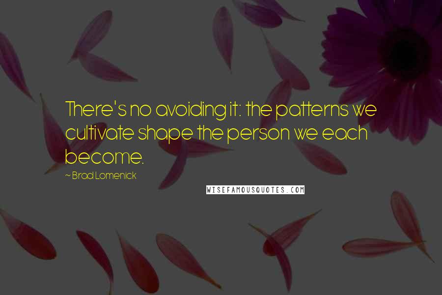 Brad Lomenick Quotes: There's no avoiding it: the patterns we cultivate shape the person we each become.