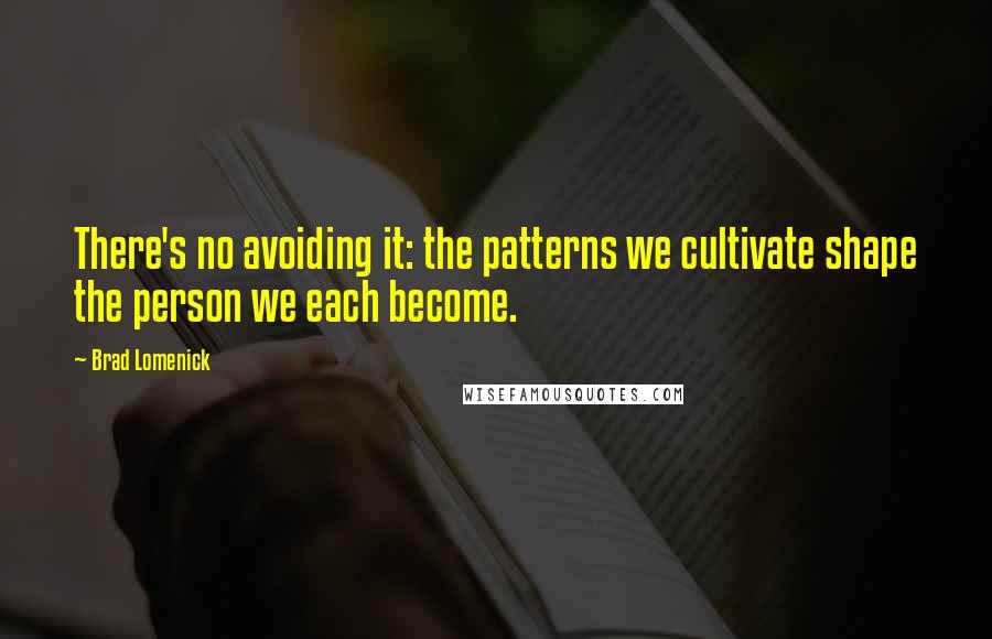 Brad Lomenick Quotes: There's no avoiding it: the patterns we cultivate shape the person we each become.