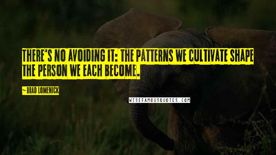 Brad Lomenick Quotes: There's no avoiding it: the patterns we cultivate shape the person we each become.