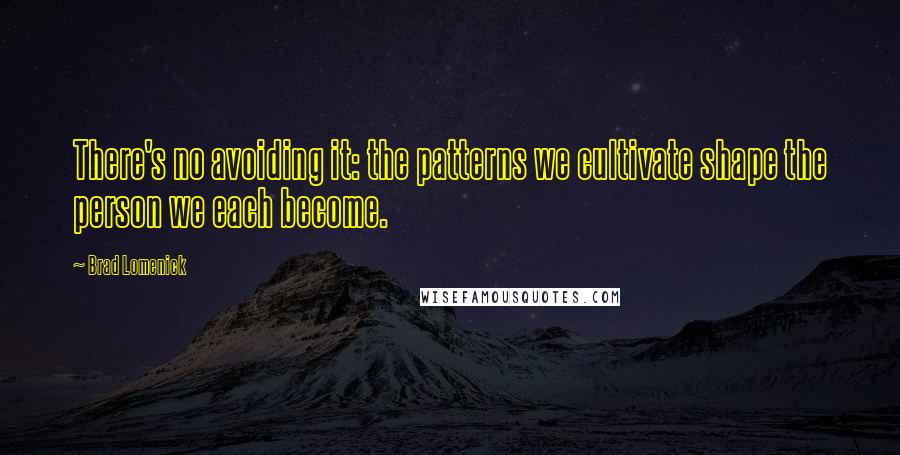 Brad Lomenick Quotes: There's no avoiding it: the patterns we cultivate shape the person we each become.