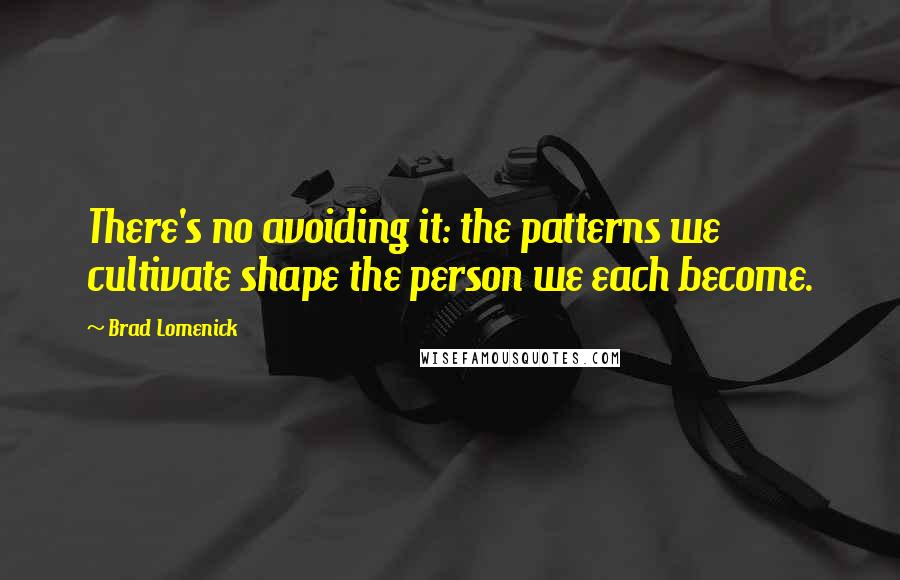 Brad Lomenick Quotes: There's no avoiding it: the patterns we cultivate shape the person we each become.