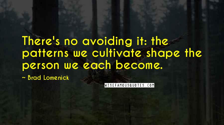 Brad Lomenick Quotes: There's no avoiding it: the patterns we cultivate shape the person we each become.