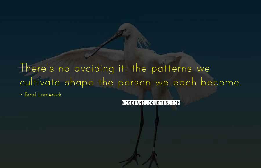 Brad Lomenick Quotes: There's no avoiding it: the patterns we cultivate shape the person we each become.