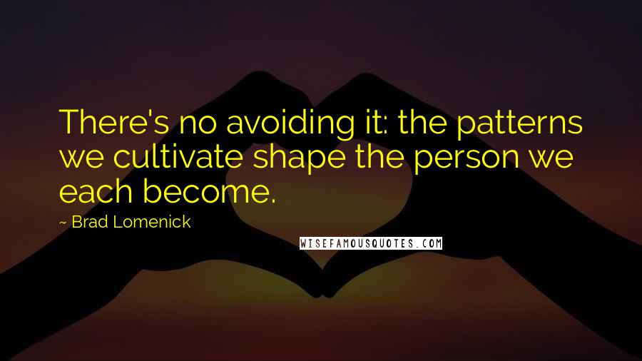 Brad Lomenick Quotes: There's no avoiding it: the patterns we cultivate shape the person we each become.