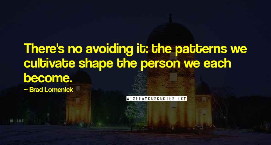 Brad Lomenick Quotes: There's no avoiding it: the patterns we cultivate shape the person we each become.