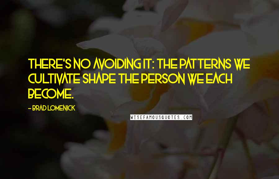 Brad Lomenick Quotes: There's no avoiding it: the patterns we cultivate shape the person we each become.