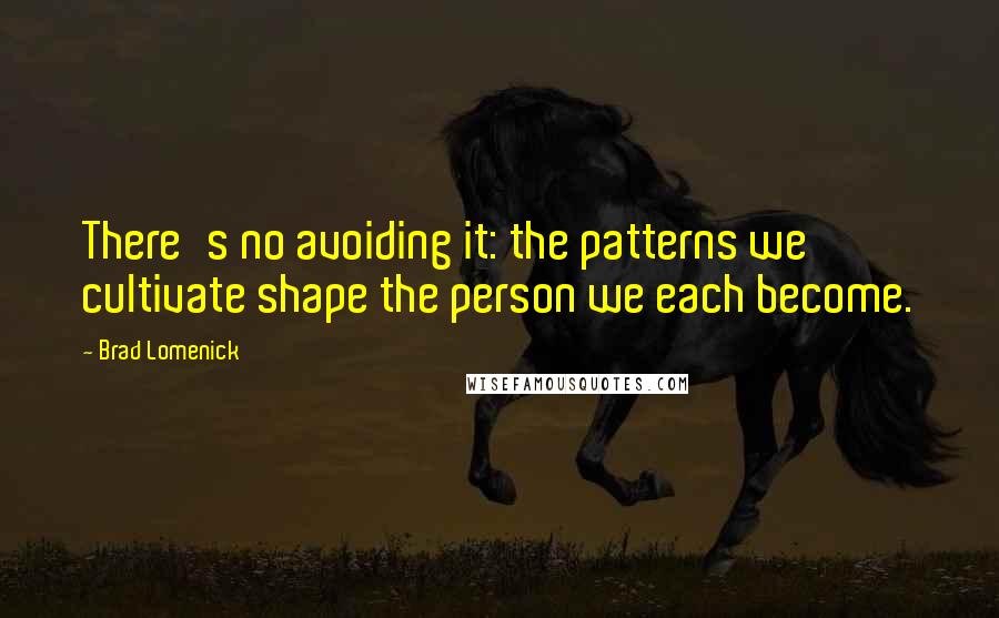 Brad Lomenick Quotes: There's no avoiding it: the patterns we cultivate shape the person we each become.