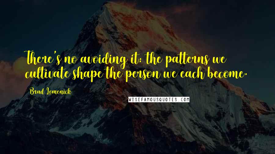 Brad Lomenick Quotes: There's no avoiding it: the patterns we cultivate shape the person we each become.