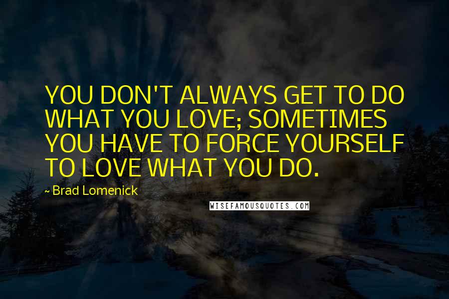 Brad Lomenick Quotes: YOU DON'T ALWAYS GET TO DO WHAT YOU LOVE; SOMETIMES YOU HAVE TO FORCE YOURSELF TO LOVE WHAT YOU DO.