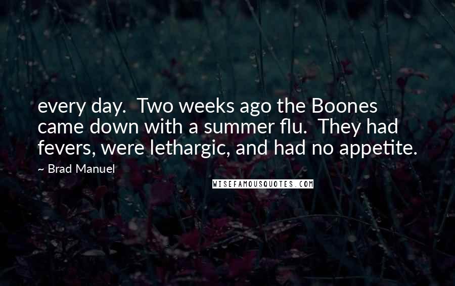 Brad Manuel Quotes: every day. Two weeks ago the Boones came down with a summer flu. They had fevers, were lethargic, and had no appetite.