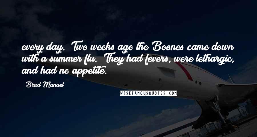 Brad Manuel Quotes: every day. Two weeks ago the Boones came down with a summer flu. They had fevers, were lethargic, and had no appetite.