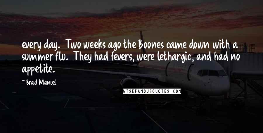 Brad Manuel Quotes: every day. Two weeks ago the Boones came down with a summer flu. They had fevers, were lethargic, and had no appetite.
