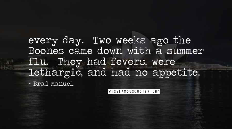 Brad Manuel Quotes: every day. Two weeks ago the Boones came down with a summer flu. They had fevers, were lethargic, and had no appetite.