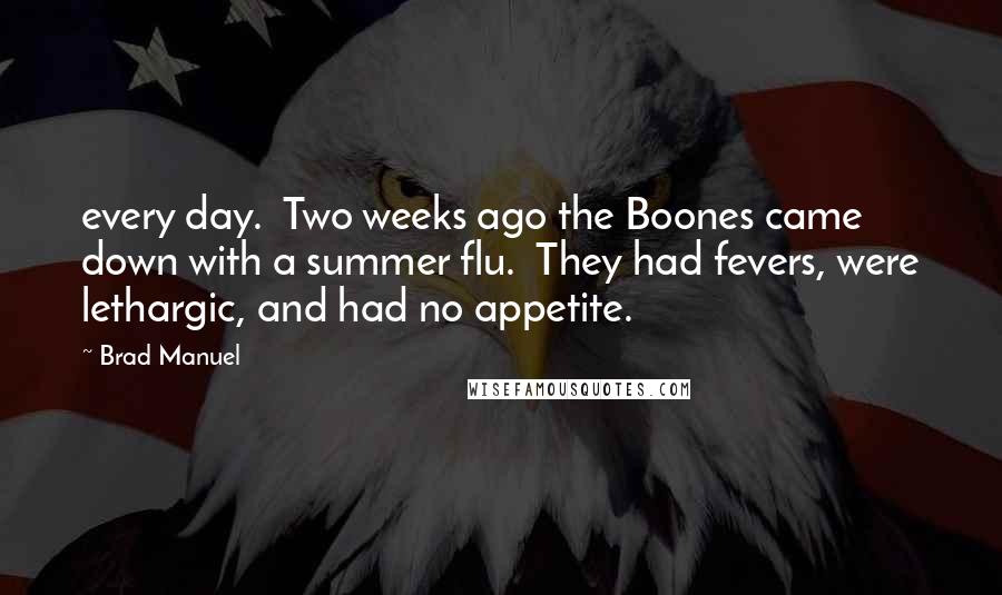 Brad Manuel Quotes: every day. Two weeks ago the Boones came down with a summer flu. They had fevers, were lethargic, and had no appetite.