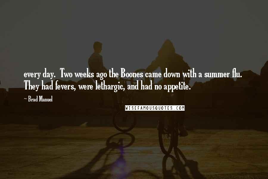 Brad Manuel Quotes: every day. Two weeks ago the Boones came down with a summer flu. They had fevers, were lethargic, and had no appetite.