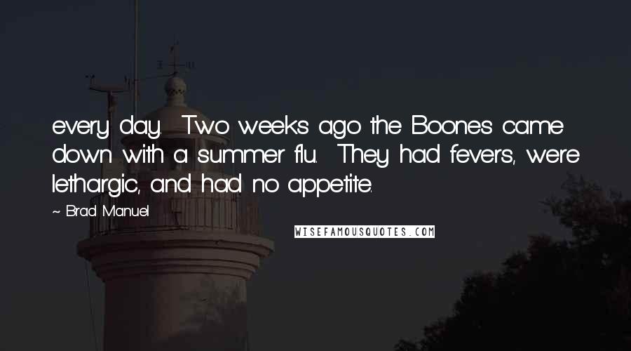 Brad Manuel Quotes: every day. Two weeks ago the Boones came down with a summer flu. They had fevers, were lethargic, and had no appetite.
