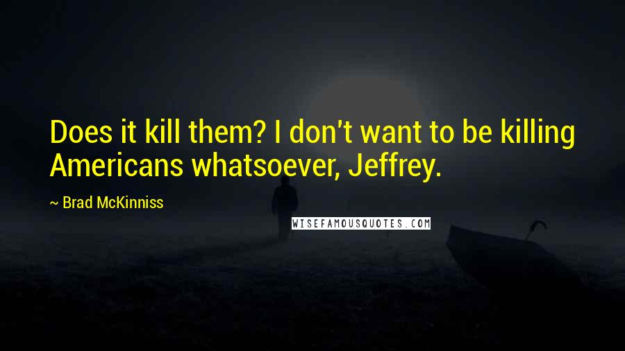 Brad McKinniss Quotes: Does it kill them? I don't want to be killing Americans whatsoever, Jeffrey.