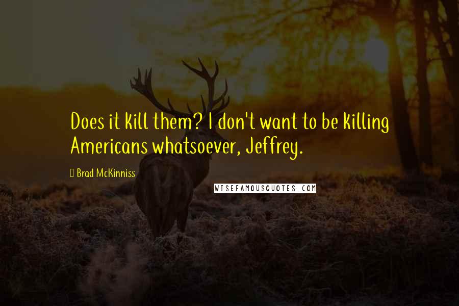 Brad McKinniss Quotes: Does it kill them? I don't want to be killing Americans whatsoever, Jeffrey.