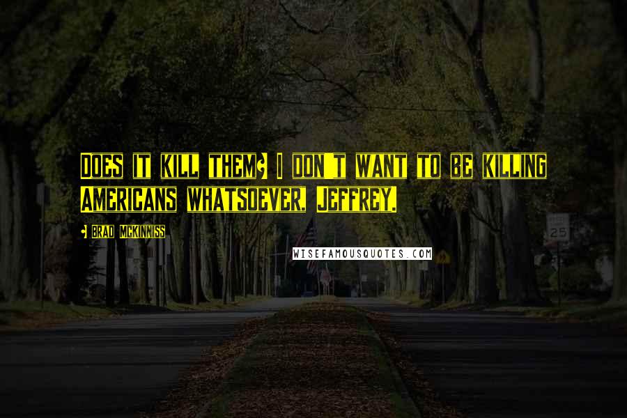 Brad McKinniss Quotes: Does it kill them? I don't want to be killing Americans whatsoever, Jeffrey.