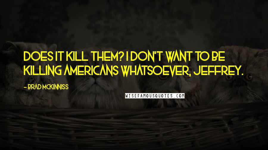 Brad McKinniss Quotes: Does it kill them? I don't want to be killing Americans whatsoever, Jeffrey.