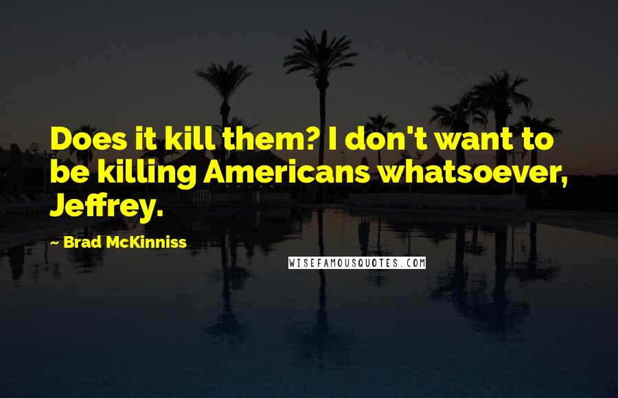 Brad McKinniss Quotes: Does it kill them? I don't want to be killing Americans whatsoever, Jeffrey.