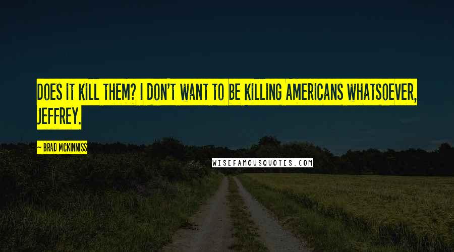 Brad McKinniss Quotes: Does it kill them? I don't want to be killing Americans whatsoever, Jeffrey.